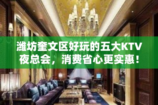 潍坊奎文区好玩的五大KTV夜总会，消费省心更实惠！ - 潍坊奎文KTV大全 