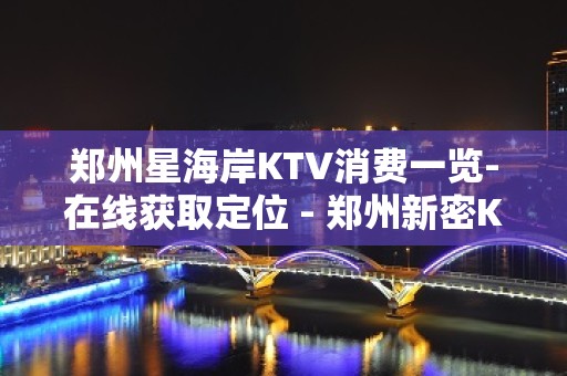 郑州星海岸KTV消费一览-在线获取定位 - 郑州新密KTV大全 