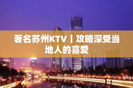 著名苏州KTV丨攻略深受当地人的喜爱