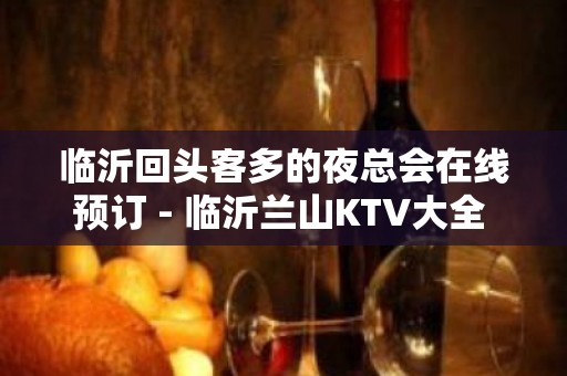 临沂回头客多的夜总会在线预订 - 临沂兰山KTV大全 