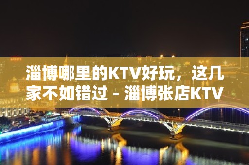 淄博哪里的KTV好玩，这几家不如错过 - 淄博张店KTV大全 