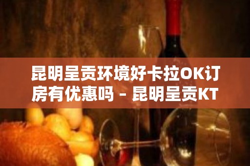 昆明呈贡环境好卡拉OK订房有优惠吗 – 昆明呈贡KTV排名大全