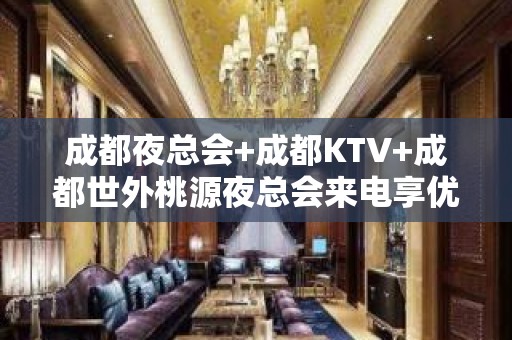 成都夜总会+成都KTV+成都世外桃源夜总会来电享优惠