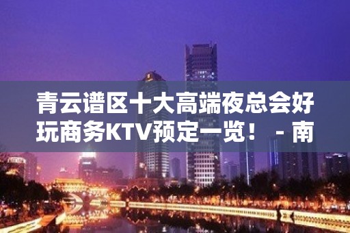 青云谱区十大高端夜总会好玩商务KTV预定一览！ - 南昌青云谱KTV大全 