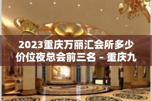 2023重庆万丽汇会所多少价位夜总会前三名 – 重庆九龙坡奥体KTV排名大全