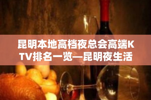 昆明本地高档夜总会高端KTV排名一览—昆明夜生活 – 昆明五华KTV排名大全