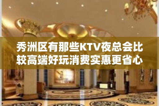 秀洲区有那些KTV夜总会比较高端好玩消费实惠更省心 - 嘉兴秀洲KTV大全 