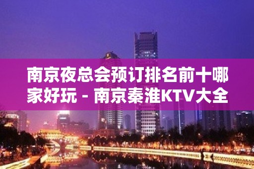 南京夜总会预订排名前十哪家好玩 - 南京秦淮KTV大全 