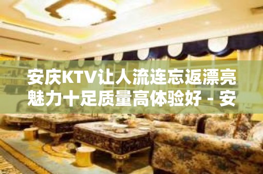 安庆KTV让人流连忘返漂亮魅力十足质量高体验好 - 安庆怀宁KTV大全 