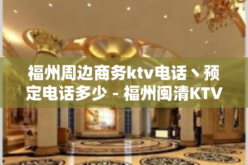 福州周边商务ktv电话丶预定电话多少 - 福州闽清KTV大全 