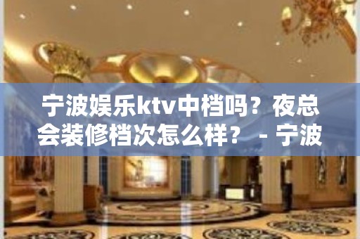 宁波娱乐ktv中档吗？夜总会装修档次怎么样？ - 宁波鄞州KTV大全 