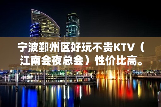 宁波鄞州区好玩不贵KTV（江南会夜总会）性价比高。