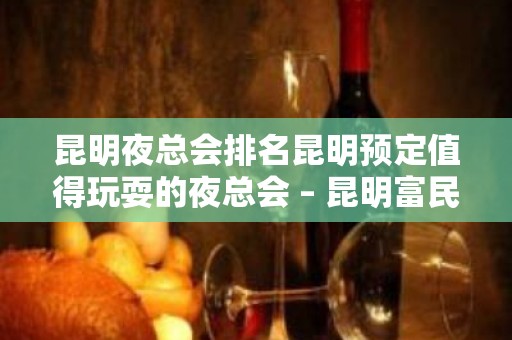 昆明夜总会排名昆明预定值得玩耍的夜总会 – 昆明富民KTV排名大全