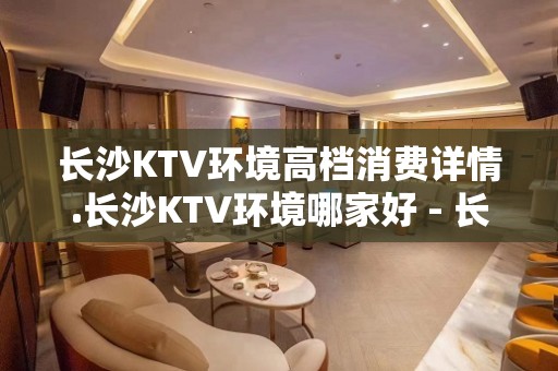 长沙KTV环境高档消费详情.长沙KTV环境哪家好 - 长沙长沙KTV大全 