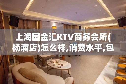 上海国金汇KTV商务会所(杨浦店)怎么样,消费水平,包房预订