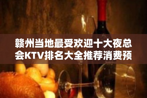 赣州当地最受欢迎十大夜总会KTV排名大全推荐消费预定