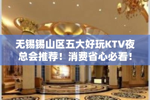 无锡锡山区五大好玩KTV夜总会推荐！消费省心必看！ - 无锡锡山KTV大全 