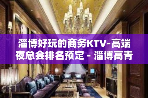 淄博好玩的商务KTV-高端夜总会排名预定 - 淄博高青KTV大全 