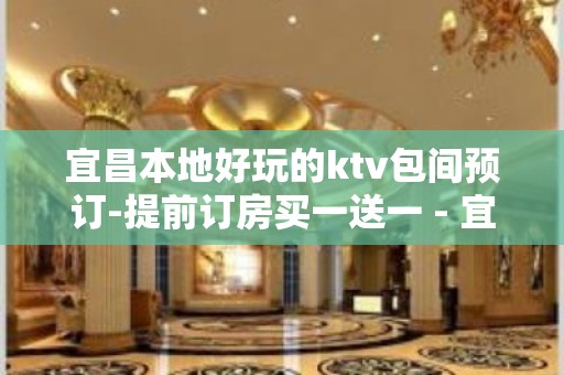 宜昌本地好玩的ktv包间预订-提前订房买一送一 - 宜昌西陵KTV大全 