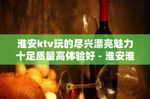 淮安ktv玩的尽兴漂亮魅力十足质量高体验好 - 淮安淮阴KTV大全 