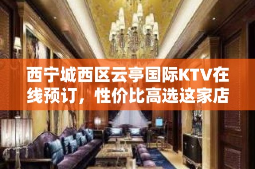 西宁城西区云亭国际KTV在线预订，性价比高选这家店 - 西宁城西KTV大全 