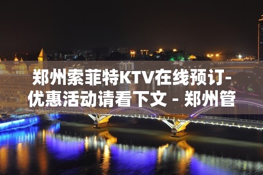 郑州索菲特KTV在线预订-优惠活动请看下文 - 郑州管城KTV大全 