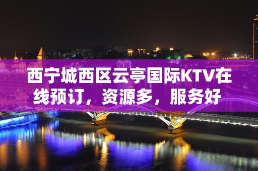 西宁城西区云亭国际KTV在线预订，资源多，服务好 - 西宁城西KTV大全 