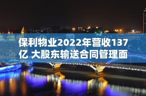 保利物业2022年营收137亿 大股东输送合同管理面积达3.13亿平方米