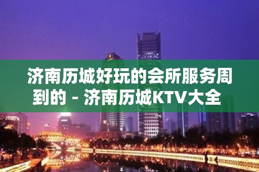 济南历城好玩的会所服务周到的 - 济南历城KTV大全 