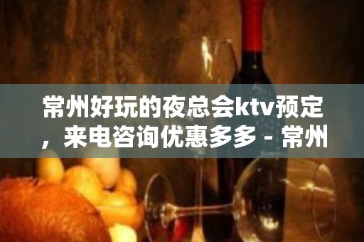 常州好玩的夜总会ktv预定，来电咨询优惠多多 - 常州武进KTV大全 