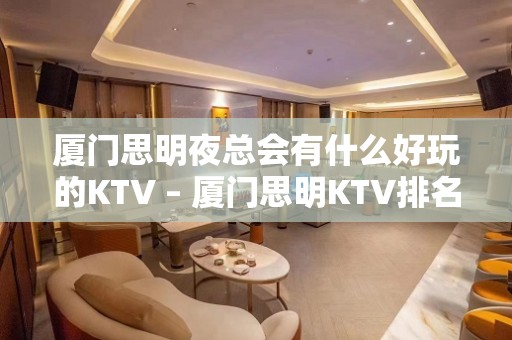 厦门思明夜总会有什么好玩的KTV – 厦门思明KTV排名大全