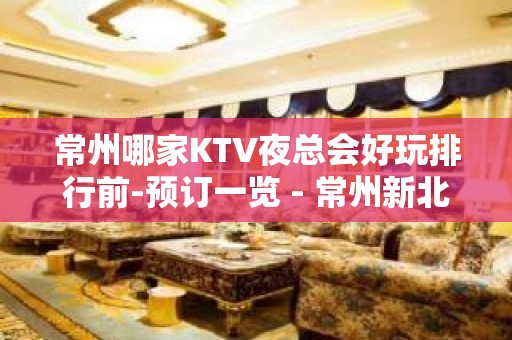 常州哪家KTV夜总会好玩排行前-预订一览 - 常州新北KTV大全 