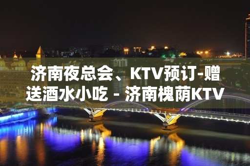 济南夜总会、KTV预订-赠送酒水小吃 - 济南槐荫KTV大全 