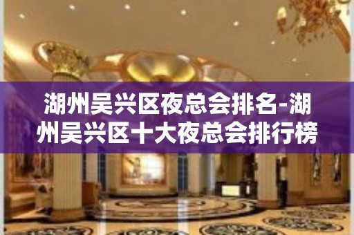 湖州吴兴区夜总会排名-湖州吴兴区十大夜总会排行榜！ - 湖州吴兴KTV大全 