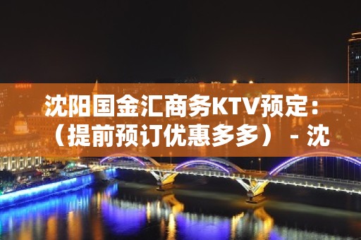 沈阳国金汇商务KTV预定：（提前预订优惠多多） - 沈阳苏家屯KTV大全 