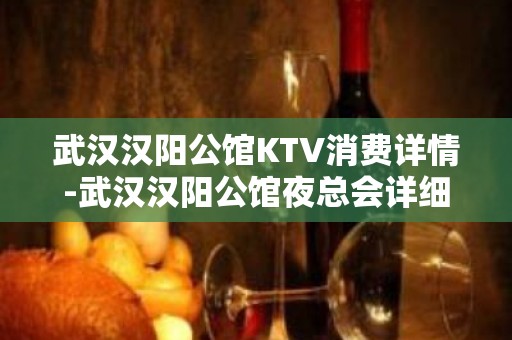 武汉汉阳公馆KTV消费详情-武汉汉阳公馆夜总会详细攻略