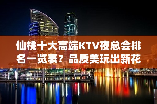 仙桃十大高端KTV夜总会排名一览表？品质美玩出新花样-请客户 - 仙桃郭河KTV大全 