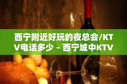 西宁附近好玩的夜总会/KTV电话多少 – 西宁城中KTV排名大全