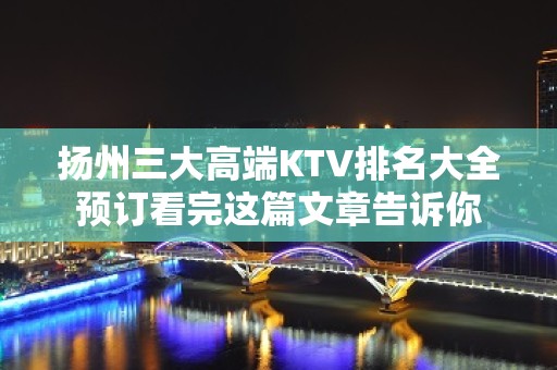 扬州三大高端KTV排名大全预订看完这篇文章告诉你