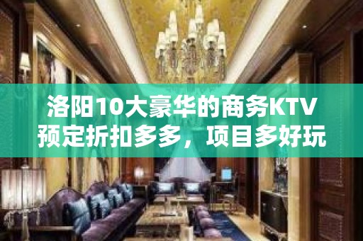 洛阳10大豪华的商务KTV预定折扣多多，项目多好玩不贵的商务 - 洛阳伊川KTV大全 