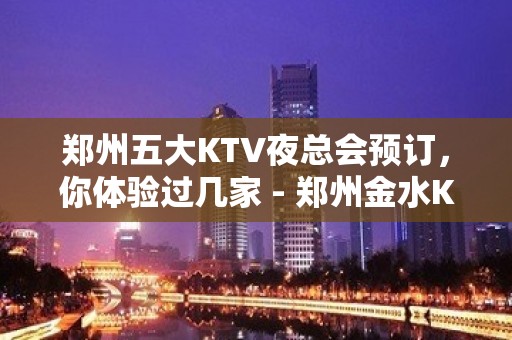 郑州五大KTV夜总会预订，你体验过几家 - 郑州金水KTV大全 