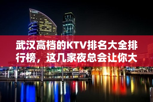 武汉高档的KTV排名大全排行榜，这几家夜总会让你大饱眼福