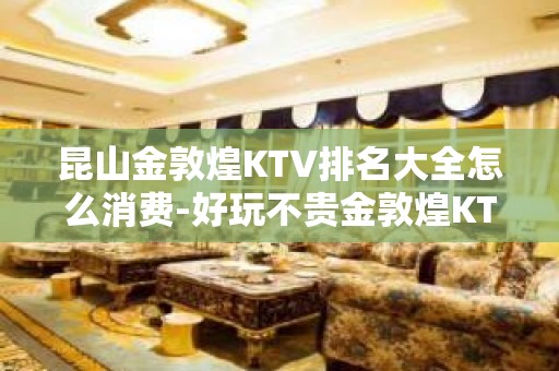 昆山金敦煌KTV排名大全怎么消费-好玩不贵金敦煌KTV。