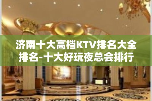 济南十大高档KTV排名大全排名-十大好玩夜总会排行榜