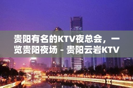 贵阳有名的KTV夜总会，一览贵阳夜场 - 贵阳云岩KTV大全 