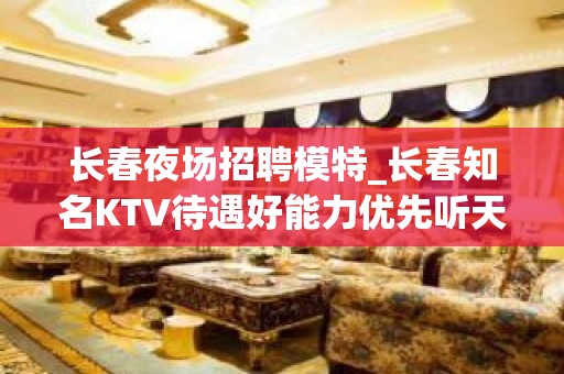 长春夜场招聘模特_长春知名KTV待遇好能力优先听天由命