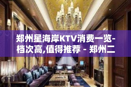 郑州星海岸KTV消费一览-档次高,值得推荐 - 郑州二七KTV大全 