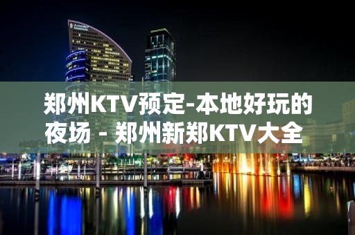 郑州KTV预定-本地好玩的夜场 - 郑州新郑KTV大全 