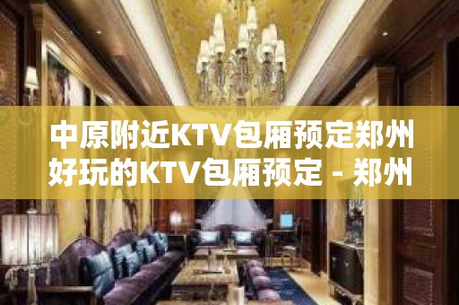 中原附近KTV包厢预定郑州好玩的KTV包厢预定 - 郑州中原KTV大全 