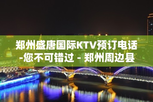 郑州盛唐国际KTV预订电话-您不可错过 - 郑州周边县市KTV大全 